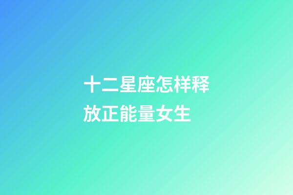 十二星座怎样释放正能量女生-第1张-星座运势-玄机派