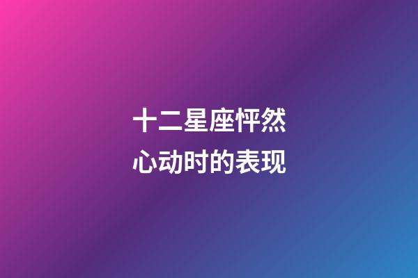 十二星座怦然心动时的表现-第1张-星座运势-玄机派