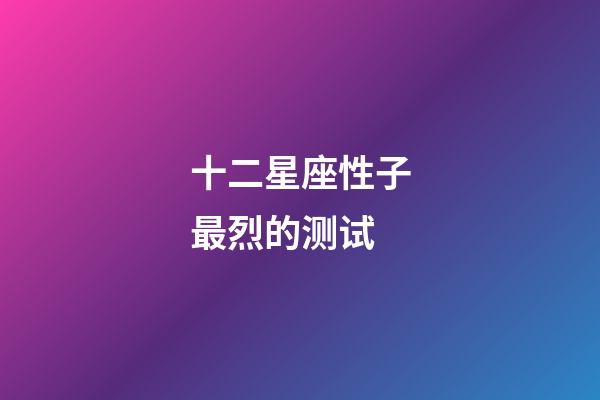 十二星座性子最烈的测试-第1张-星座运势-玄机派