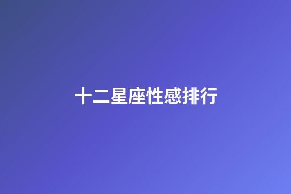 十二星座性感排行-第1张-星座运势-玄机派