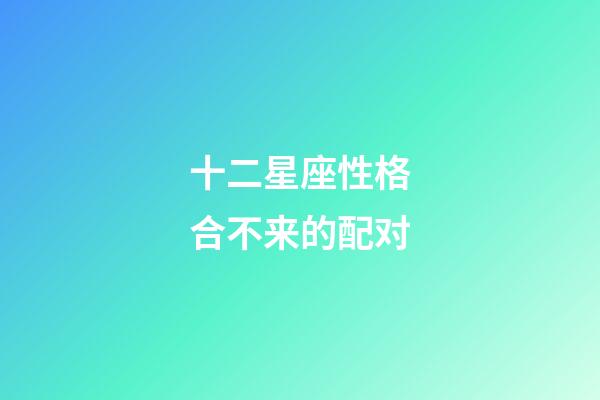 十二星座性格合不来的配对-第1张-星座运势-玄机派
