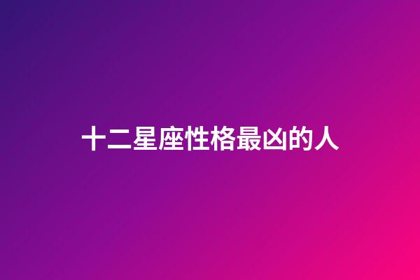 十二星座性格最凶的人-第1张-星座运势-玄机派