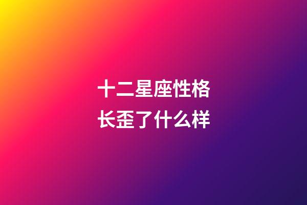 十二星座性格长歪了什么样-第1张-星座运势-玄机派