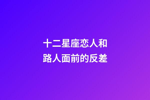 十二星座恋人和路人面前的反差-第1张-星座运势-玄机派