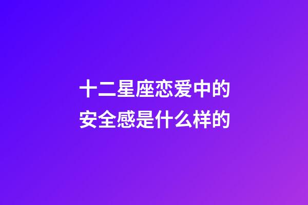 十二星座恋爱中的安全感是什么样的-第1张-星座运势-玄机派