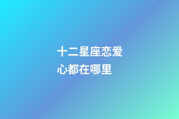 十二星座恋爱心都在哪里-第1张-星座运势-玄机派