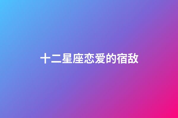 十二星座恋爱的宿敌-第1张-星座运势-玄机派