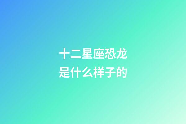 十二星座恐龙是什么样子的-第1张-星座运势-玄机派