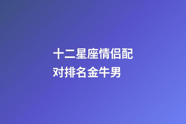 十二星座情侣配对排名金牛男-第1张-星座运势-玄机派