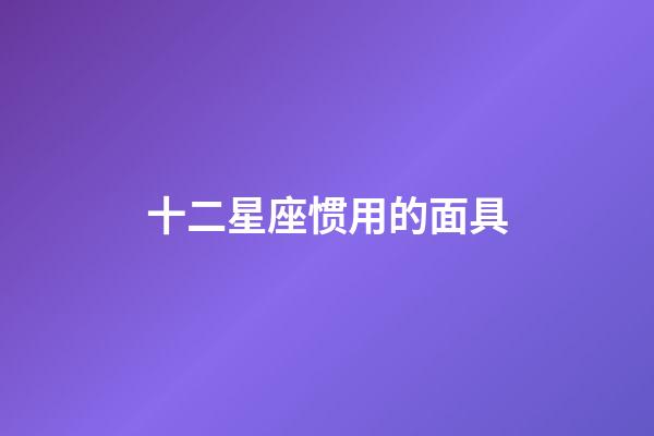 十二星座惯用的面具-第1张-星座运势-玄机派
