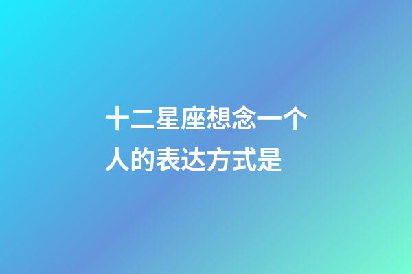 十二星座想念一个人的表达方式是-第1张-星座运势-玄机派