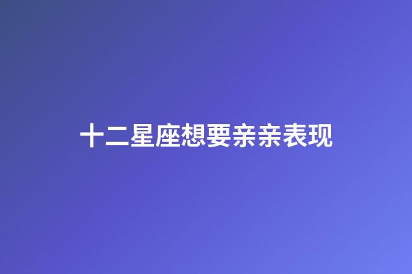 十二星座想要亲亲表现-第1张-星座运势-玄机派