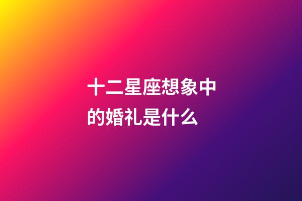 十二星座想象中的婚礼是什么-第1张-星座运势-玄机派