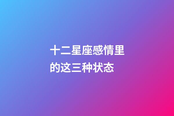十二星座感情里的这三种状态-第1张-星座运势-玄机派