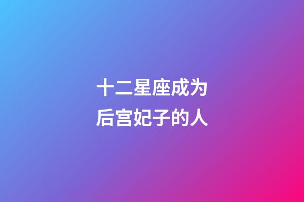 十二星座成为后宫妃子的人-第1张-星座运势-玄机派