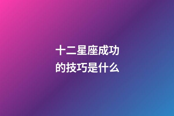 十二星座成功的技巧是什么-第1张-星座运势-玄机派