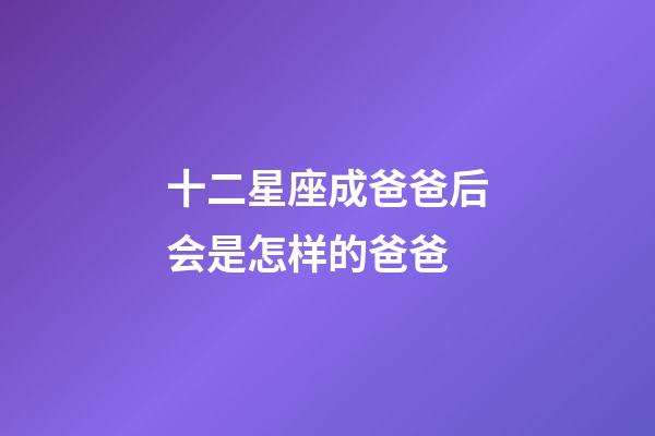 十二星座成爸爸后会是怎样的爸爸-第1张-星座运势-玄机派