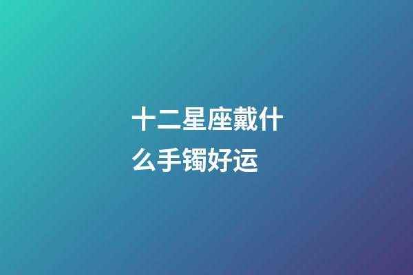 十二星座戴什么手镯好运-第1张-星座运势-玄机派