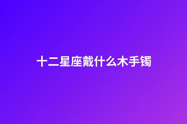 十二星座戴什么木手镯-第1张-星座运势-玄机派