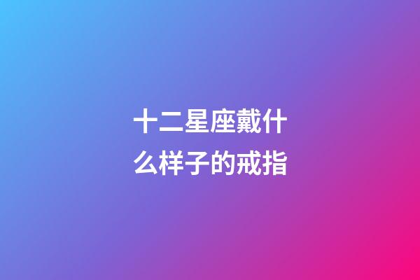 十二星座戴什么样子的戒指-第1张-星座运势-玄机派