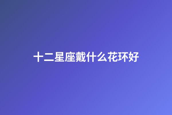 十二星座戴什么花环好-第1张-星座运势-玄机派