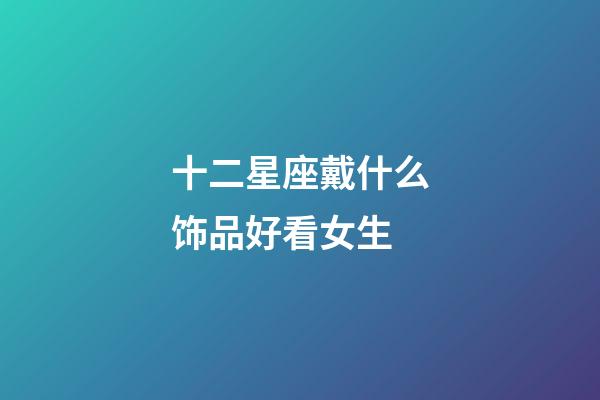 十二星座戴什么饰品好看女生-第1张-星座运势-玄机派