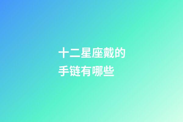 十二星座戴的手链有哪些-第1张-星座运势-玄机派