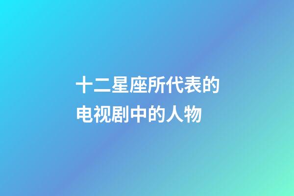 十二星座所代表的电视剧中的人物