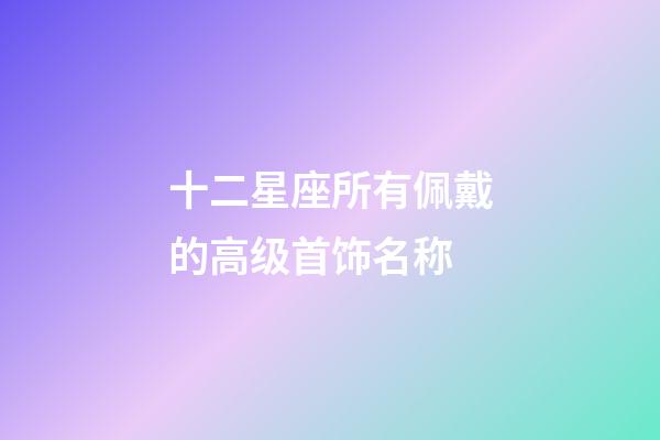 十二星座所有佩戴的高级首饰名称-第1张-星座运势-玄机派