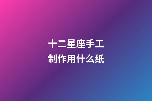 十二星座手工制作用什么纸-第1张-星座运势-玄机派