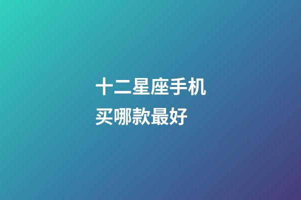 十二星座手机买哪款最好-第1张-星座运势-玄机派