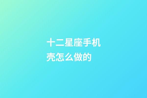 十二星座手机壳怎么做的-第1张-星座运势-玄机派