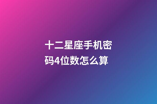 十二星座手机密码4位数怎么算-第1张-星座运势-玄机派