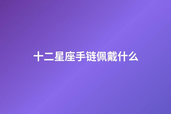 十二星座手链佩戴什么-第1张-星座运势-玄机派