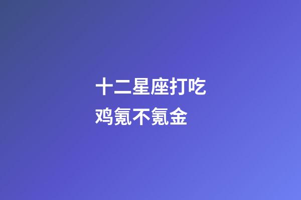 十二星座打吃鸡氪不氪金-第1张-星座运势-玄机派