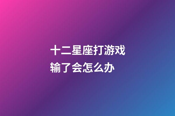 十二星座打游戏输了会怎么办-第1张-星座运势-玄机派