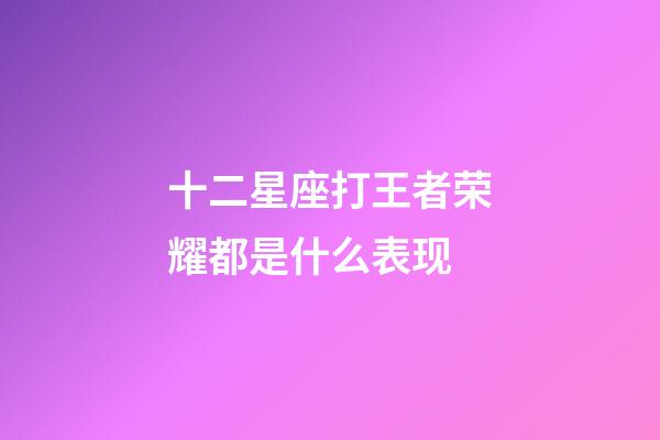 十二星座打王者荣耀都是什么表现-第1张-星座运势-玄机派