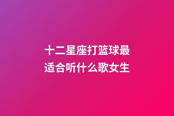 十二星座打篮球最适合听什么歌女生-第1张-星座运势-玄机派