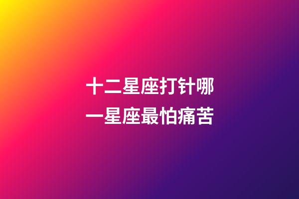 十二星座打针哪一星座最怕痛苦-第1张-星座运势-玄机派