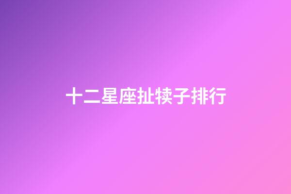 十二星座扯犊子排行-第1张-星座运势-玄机派