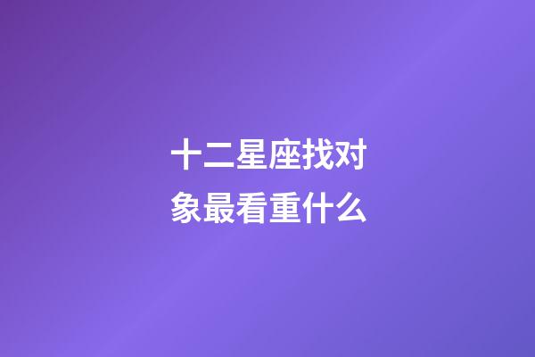 十二星座找对象最看重什么-第1张-星座运势-玄机派