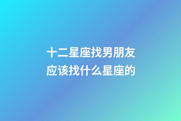 十二星座找男朋友应该找什么星座的-第1张-星座运势-玄机派
