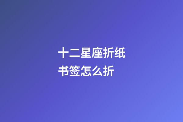 十二星座折纸书签怎么折-第1张-星座运势-玄机派