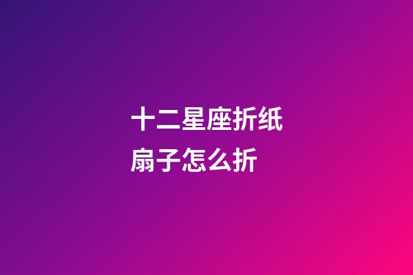 十二星座折纸扇子怎么折-第1张-星座运势-玄机派