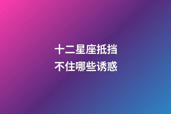 十二星座抵挡不住哪些诱惑-第1张-星座运势-玄机派