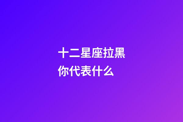 十二星座拉黑你代表什么-第1张-星座运势-玄机派