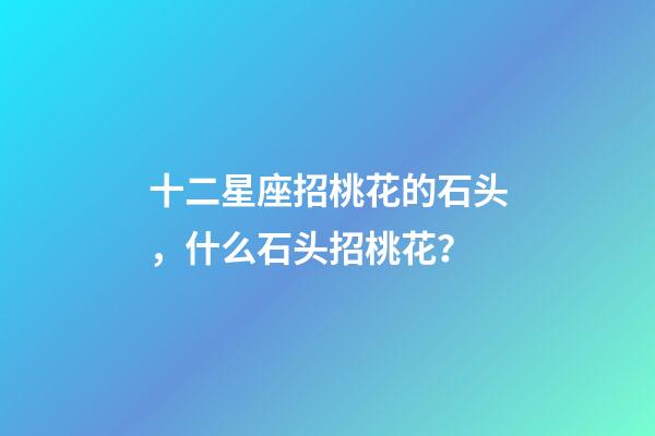 十二星座招桃花的石头，什么石头招桃花？
