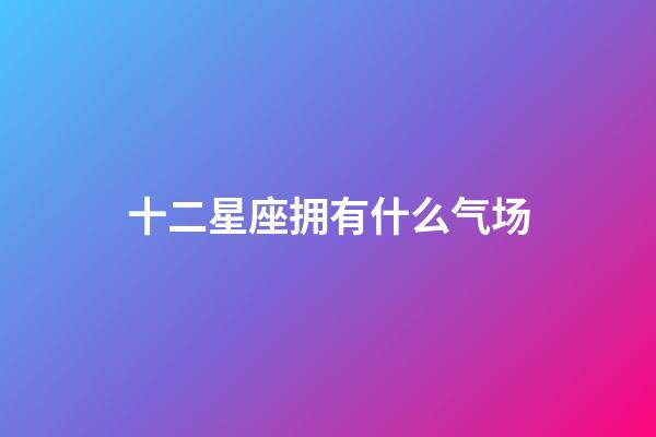 十二星座拥有什么气场-第1张-星座运势-玄机派