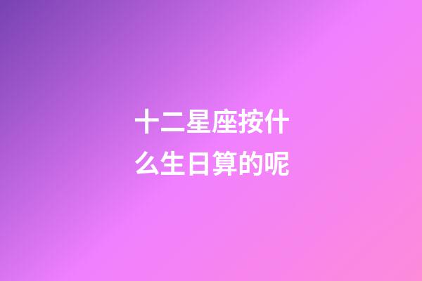 十二星座按什么生日算的呢-第1张-星座运势-玄机派