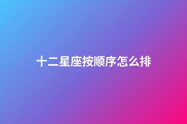 十二星座按顺序怎么排-第1张-星座运势-玄机派